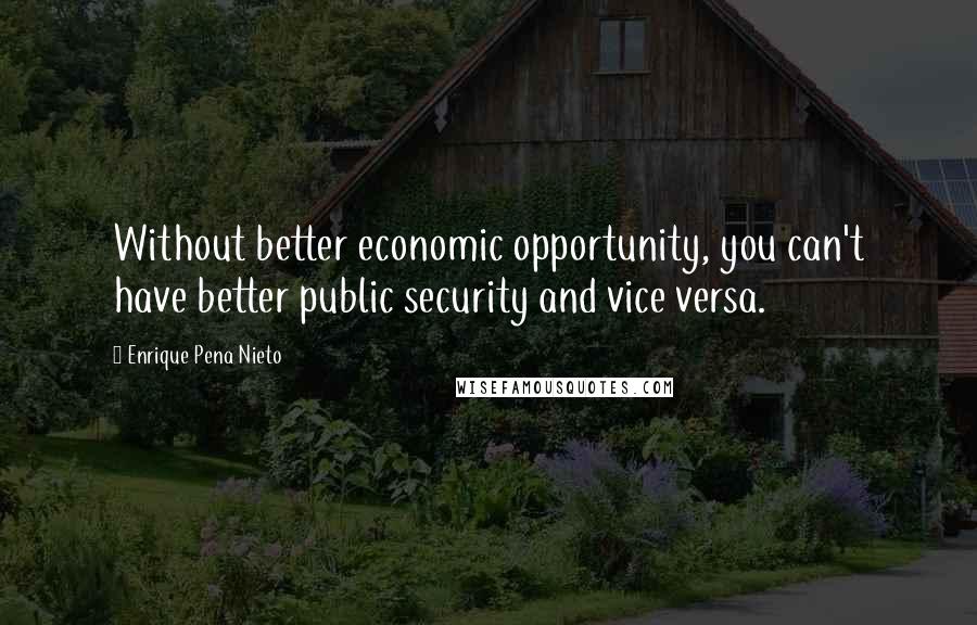 Enrique Pena Nieto Quotes: Without better economic opportunity, you can't have better public security and vice versa.