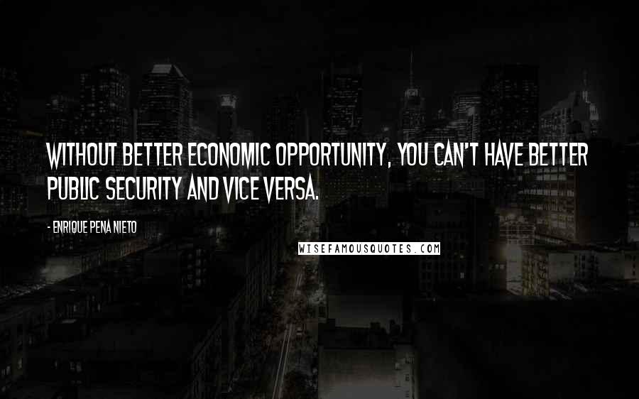 Enrique Pena Nieto Quotes: Without better economic opportunity, you can't have better public security and vice versa.