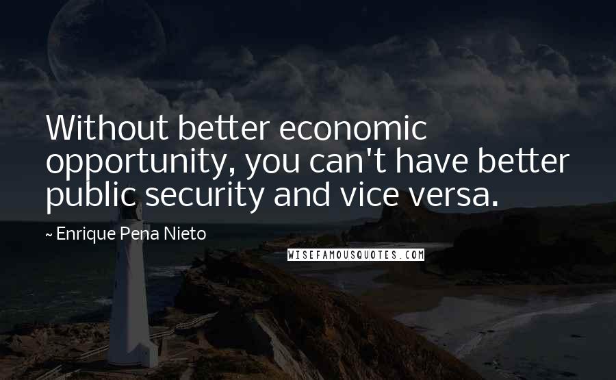 Enrique Pena Nieto Quotes: Without better economic opportunity, you can't have better public security and vice versa.