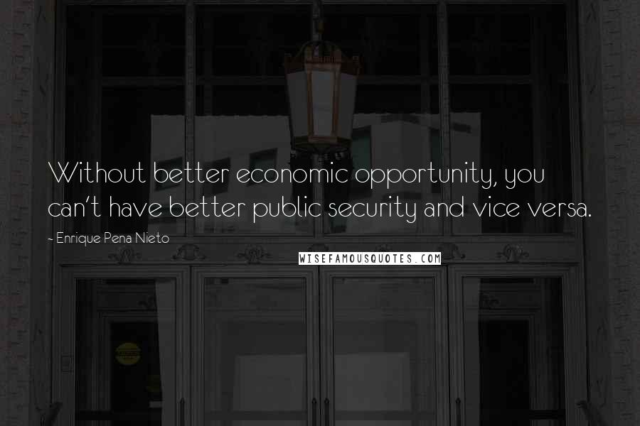 Enrique Pena Nieto Quotes: Without better economic opportunity, you can't have better public security and vice versa.