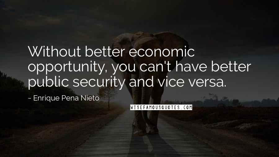 Enrique Pena Nieto Quotes: Without better economic opportunity, you can't have better public security and vice versa.