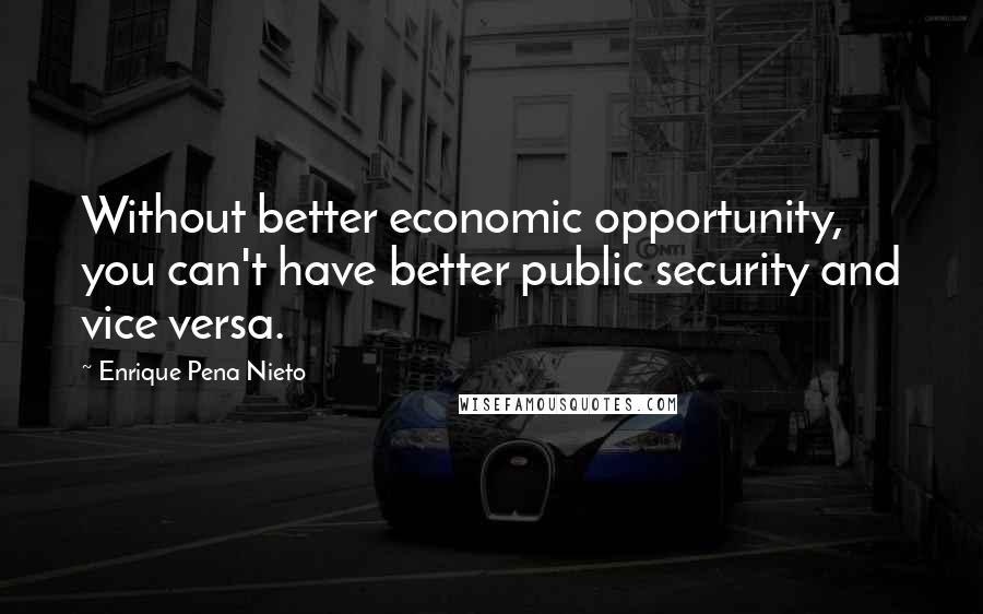Enrique Pena Nieto Quotes: Without better economic opportunity, you can't have better public security and vice versa.