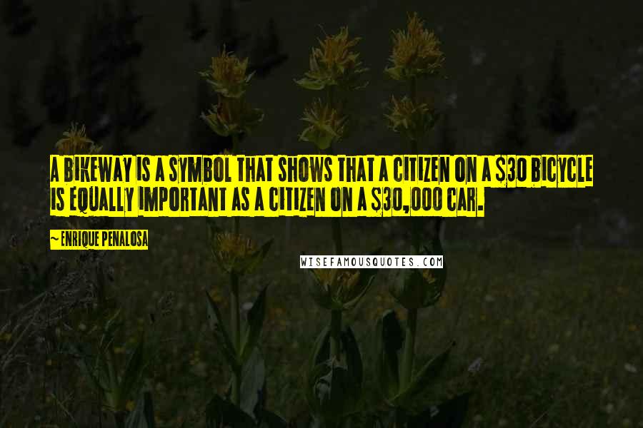 Enrique Penalosa Quotes: A bikeway is a symbol that shows that a citizen on a $30 bicycle is equally important as a citizen on a $30,000 car.