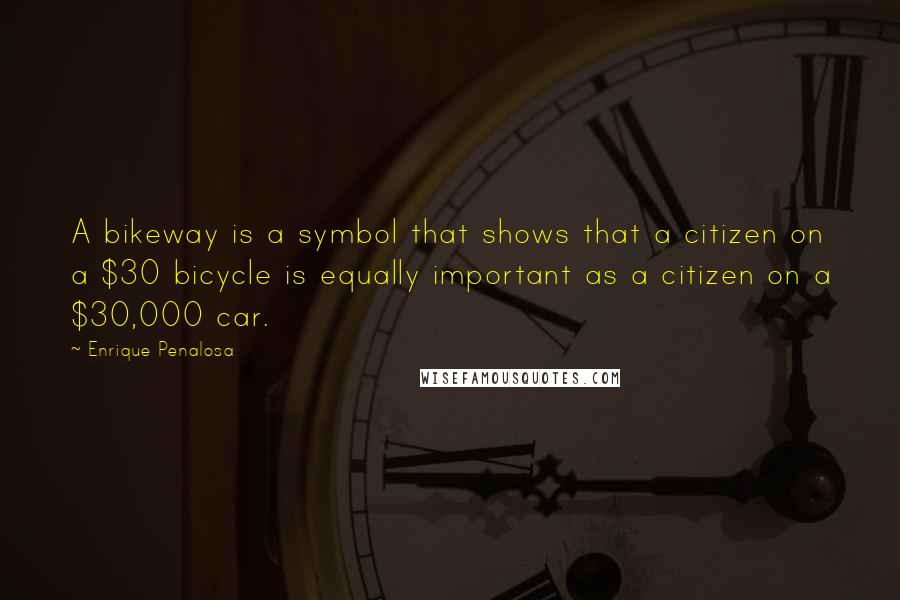 Enrique Penalosa Quotes: A bikeway is a symbol that shows that a citizen on a $30 bicycle is equally important as a citizen on a $30,000 car.