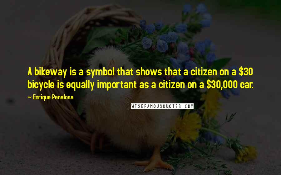 Enrique Penalosa Quotes: A bikeway is a symbol that shows that a citizen on a $30 bicycle is equally important as a citizen on a $30,000 car.