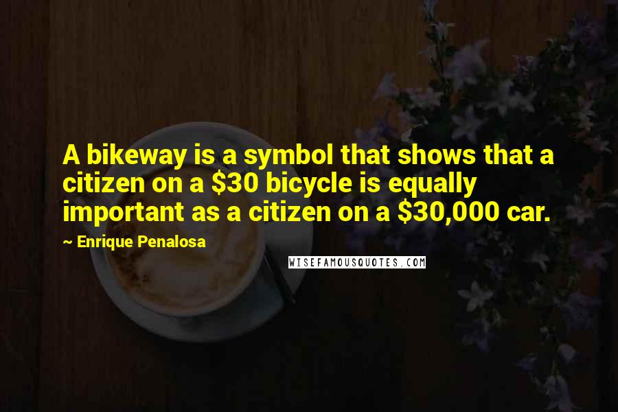 Enrique Penalosa Quotes: A bikeway is a symbol that shows that a citizen on a $30 bicycle is equally important as a citizen on a $30,000 car.