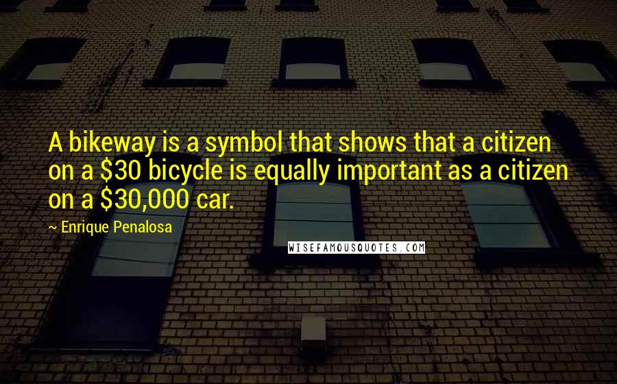 Enrique Penalosa Quotes: A bikeway is a symbol that shows that a citizen on a $30 bicycle is equally important as a citizen on a $30,000 car.