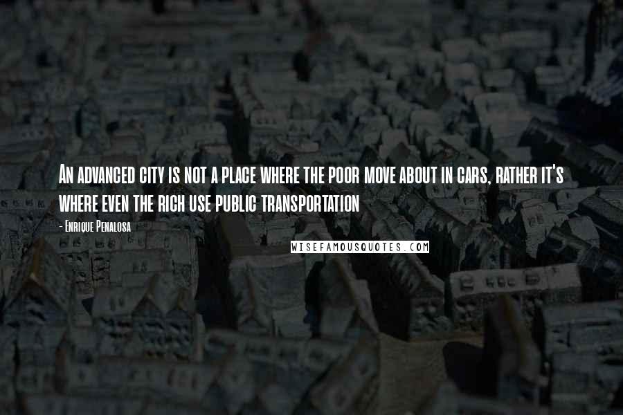 Enrique Penalosa Quotes: An advanced city is not a place where the poor move about in cars, rather it's where even the rich use public transportation