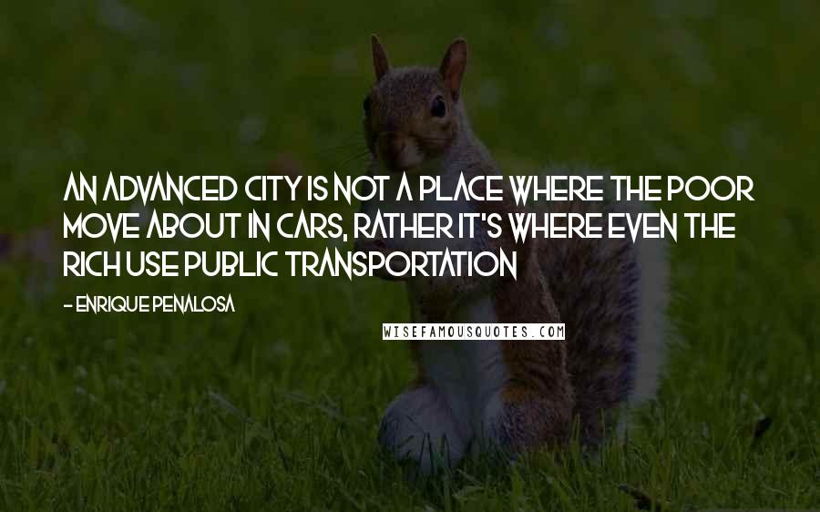 Enrique Penalosa Quotes: An advanced city is not a place where the poor move about in cars, rather it's where even the rich use public transportation