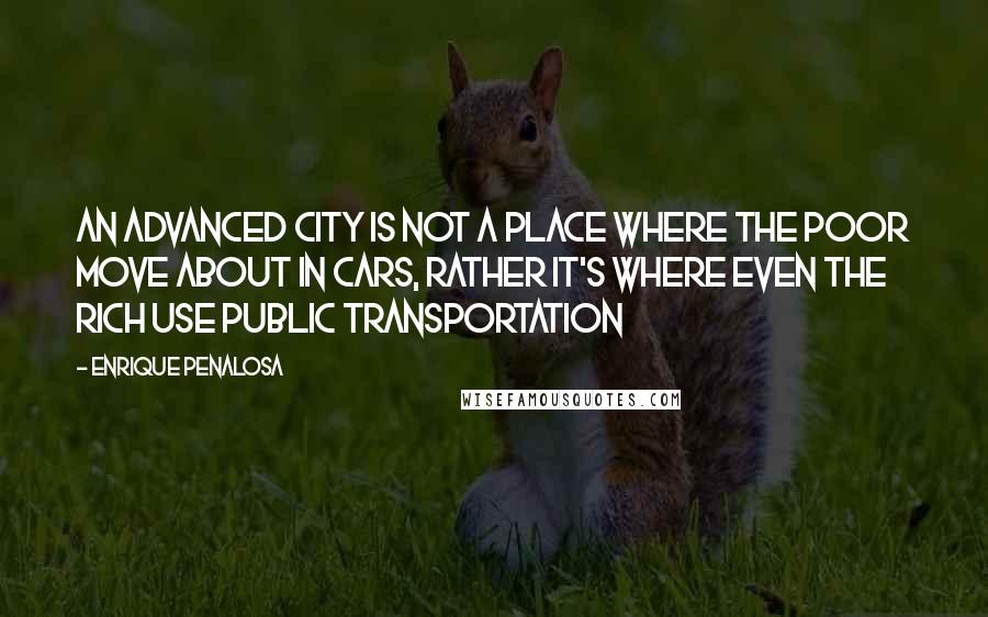 Enrique Penalosa Quotes: An advanced city is not a place where the poor move about in cars, rather it's where even the rich use public transportation