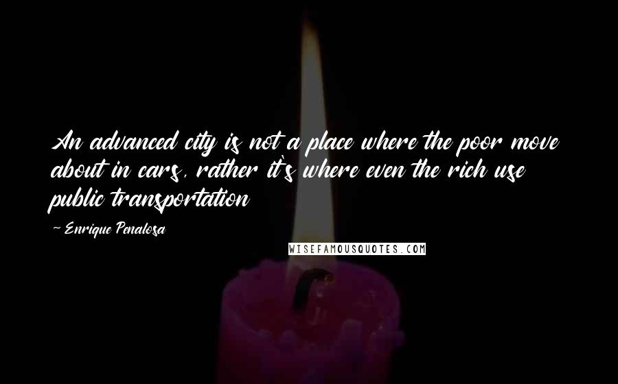 Enrique Penalosa Quotes: An advanced city is not a place where the poor move about in cars, rather it's where even the rich use public transportation