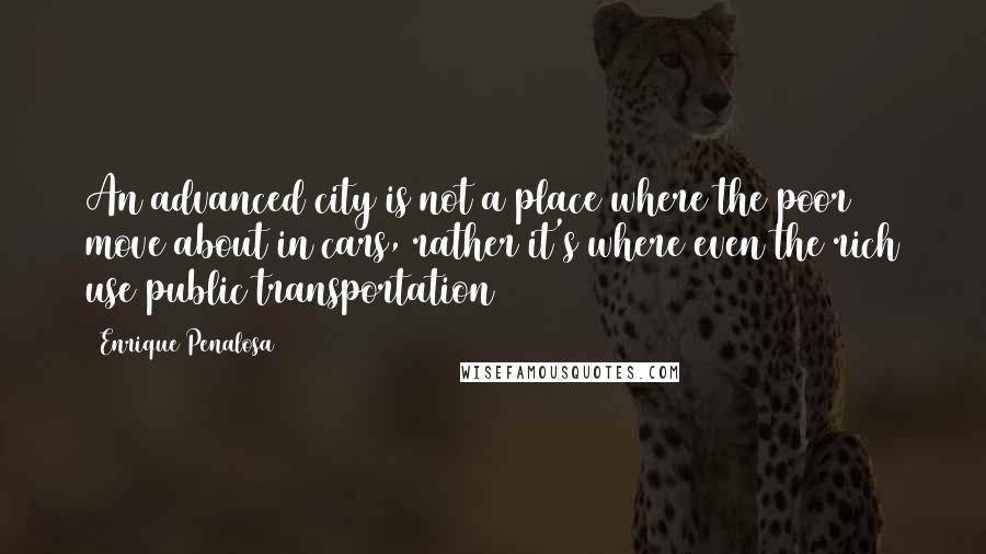 Enrique Penalosa Quotes: An advanced city is not a place where the poor move about in cars, rather it's where even the rich use public transportation