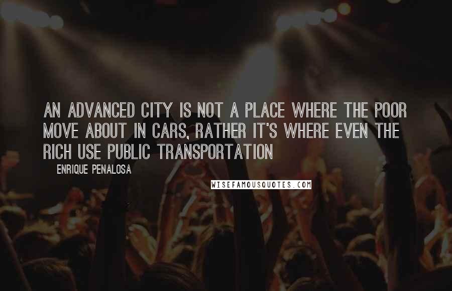 Enrique Penalosa Quotes: An advanced city is not a place where the poor move about in cars, rather it's where even the rich use public transportation