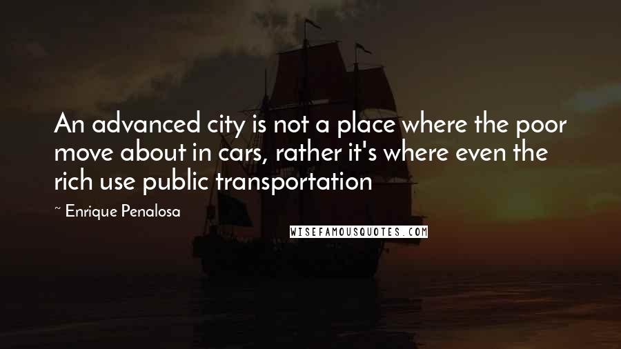 Enrique Penalosa Quotes: An advanced city is not a place where the poor move about in cars, rather it's where even the rich use public transportation