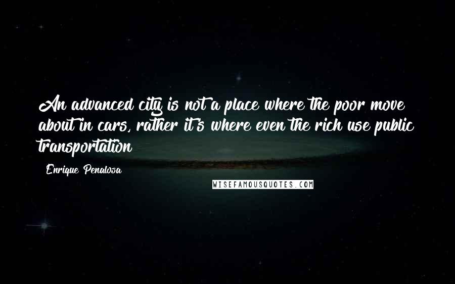 Enrique Penalosa Quotes: An advanced city is not a place where the poor move about in cars, rather it's where even the rich use public transportation