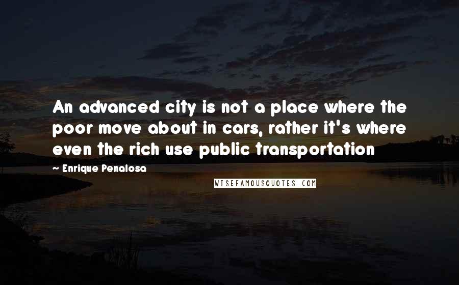 Enrique Penalosa Quotes: An advanced city is not a place where the poor move about in cars, rather it's where even the rich use public transportation
