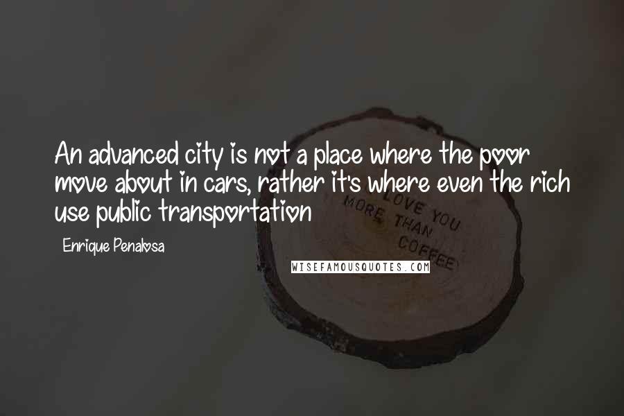 Enrique Penalosa Quotes: An advanced city is not a place where the poor move about in cars, rather it's where even the rich use public transportation