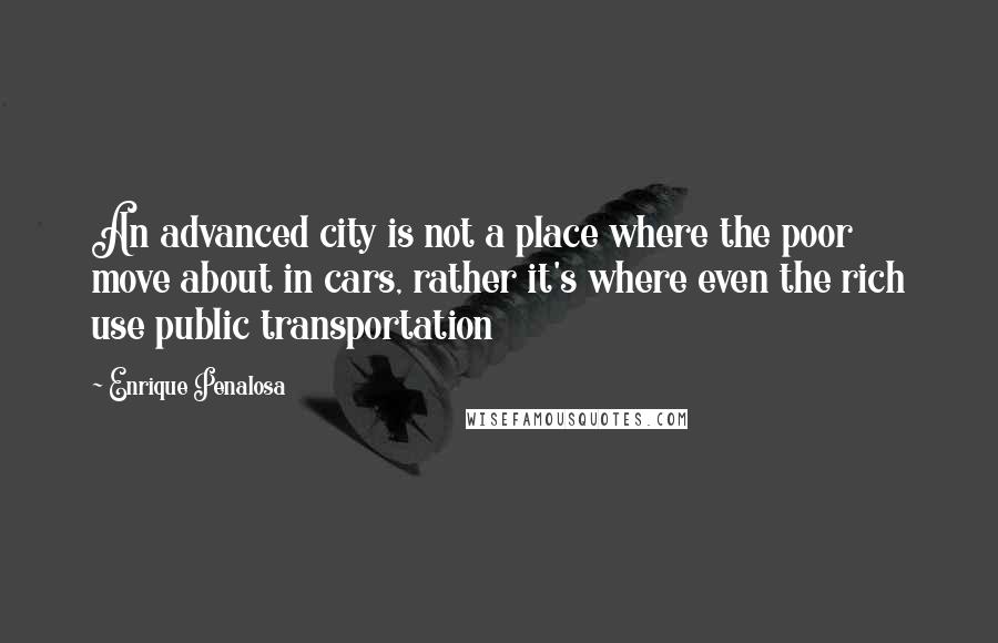 Enrique Penalosa Quotes: An advanced city is not a place where the poor move about in cars, rather it's where even the rich use public transportation