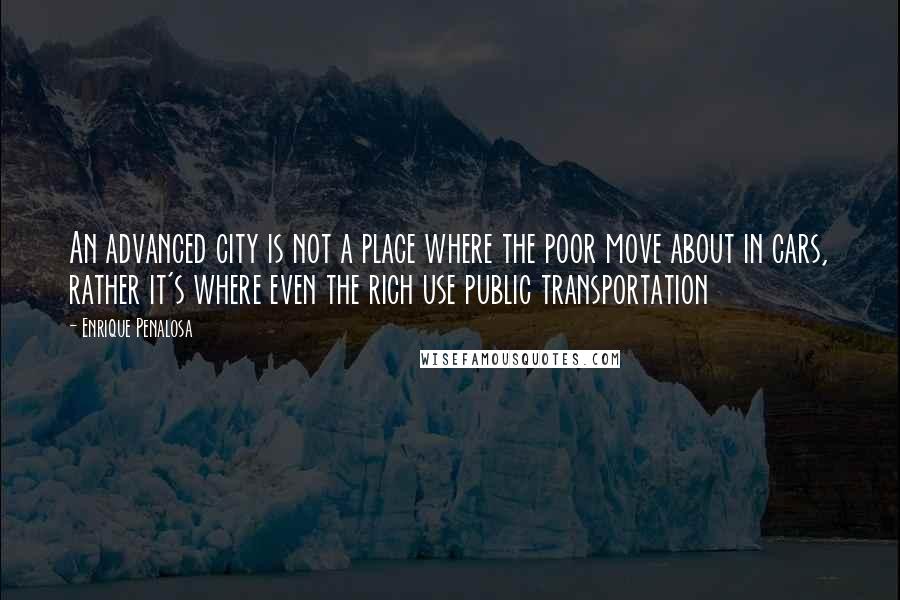 Enrique Penalosa Quotes: An advanced city is not a place where the poor move about in cars, rather it's where even the rich use public transportation