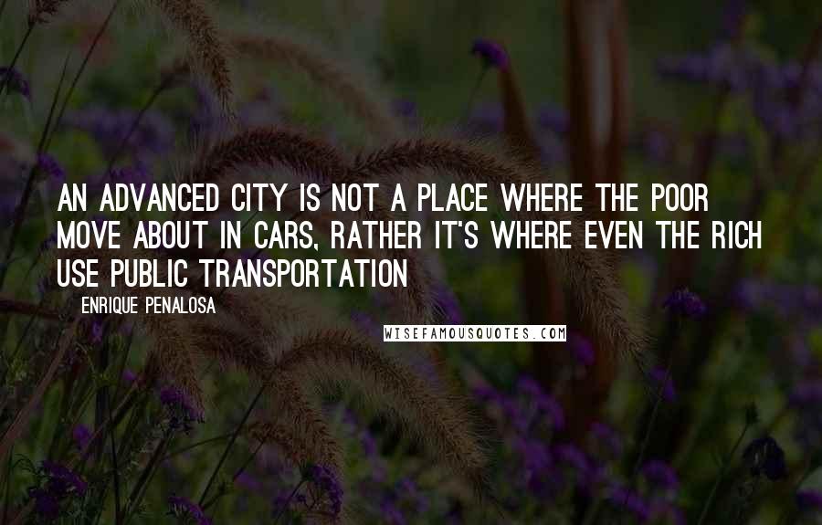 Enrique Penalosa Quotes: An advanced city is not a place where the poor move about in cars, rather it's where even the rich use public transportation