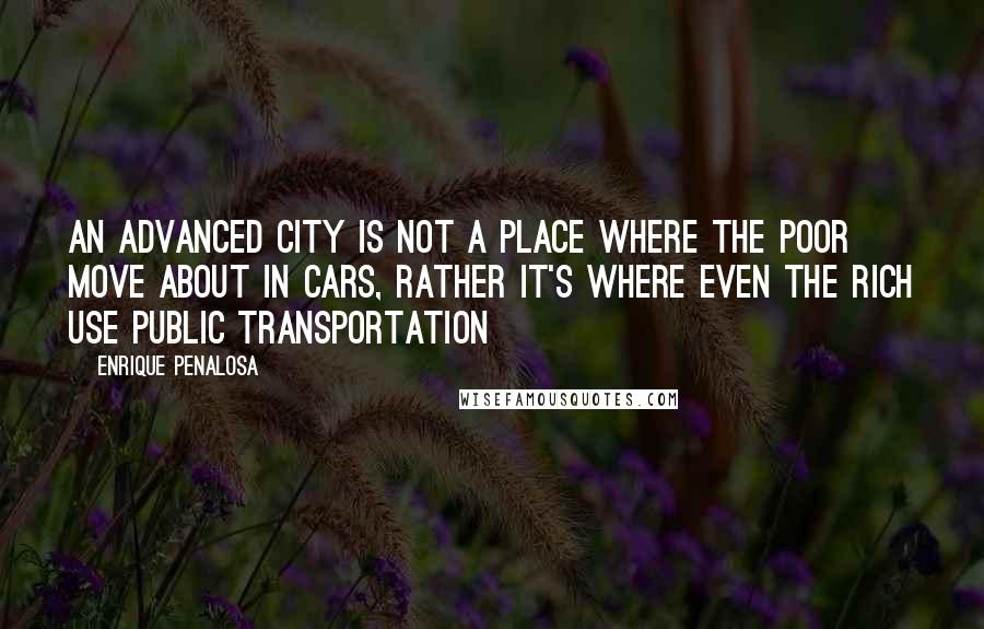 Enrique Penalosa Quotes: An advanced city is not a place where the poor move about in cars, rather it's where even the rich use public transportation