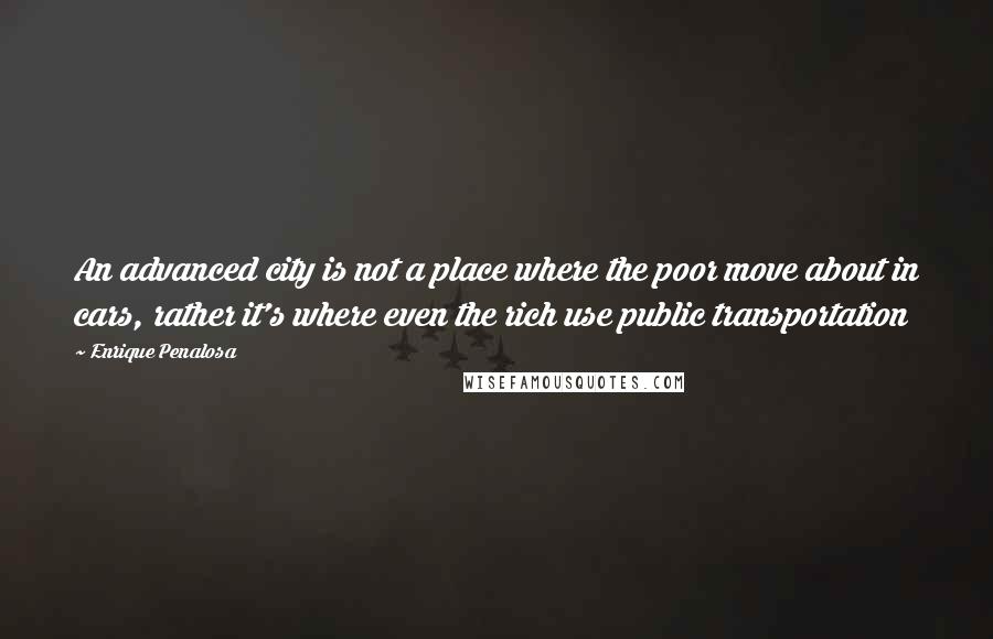 Enrique Penalosa Quotes: An advanced city is not a place where the poor move about in cars, rather it's where even the rich use public transportation