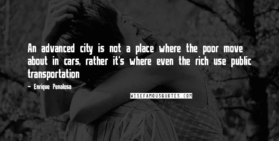 Enrique Penalosa Quotes: An advanced city is not a place where the poor move about in cars, rather it's where even the rich use public transportation