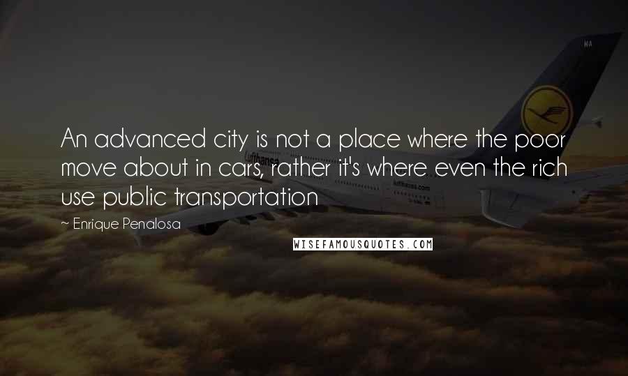 Enrique Penalosa Quotes: An advanced city is not a place where the poor move about in cars, rather it's where even the rich use public transportation