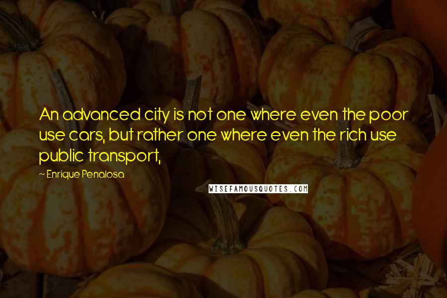 Enrique Penalosa Quotes: An advanced city is not one where even the poor use cars, but rather one where even the rich use public transport,