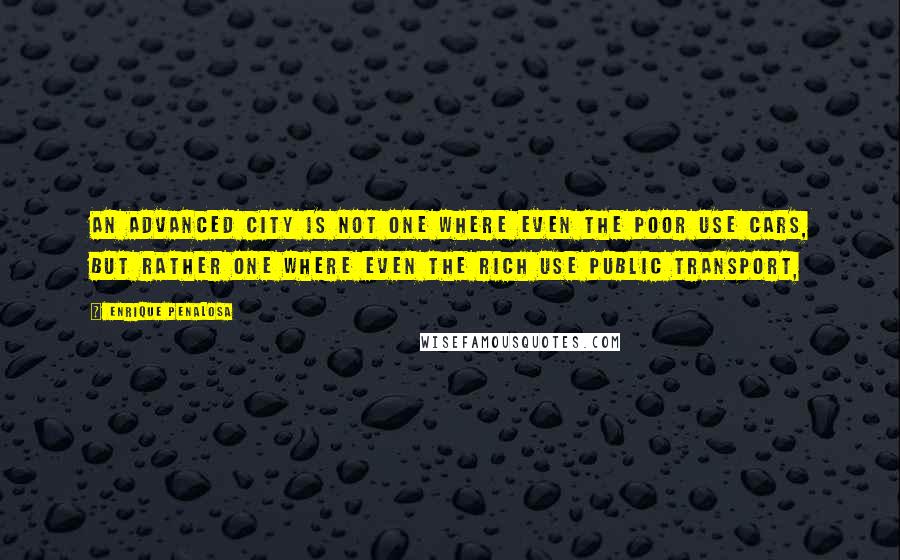 Enrique Penalosa Quotes: An advanced city is not one where even the poor use cars, but rather one where even the rich use public transport,