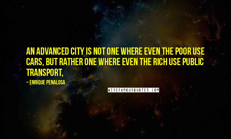 Enrique Penalosa Quotes: An advanced city is not one where even the poor use cars, but rather one where even the rich use public transport,