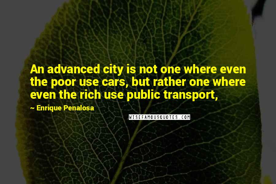 Enrique Penalosa Quotes: An advanced city is not one where even the poor use cars, but rather one where even the rich use public transport,