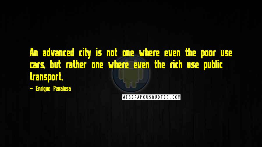 Enrique Penalosa Quotes: An advanced city is not one where even the poor use cars, but rather one where even the rich use public transport,