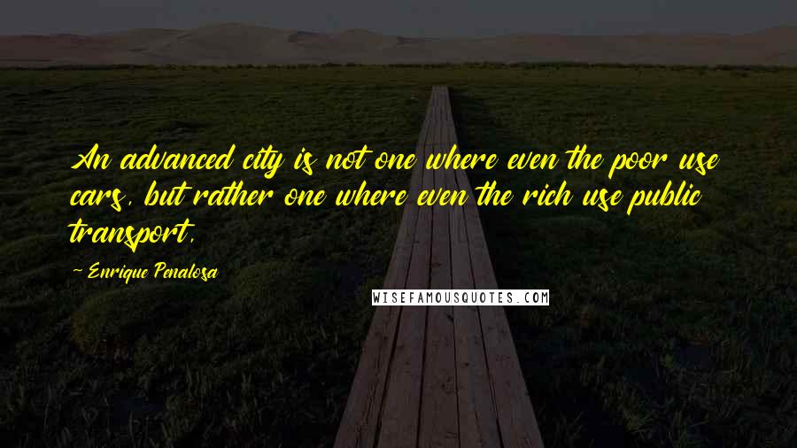Enrique Penalosa Quotes: An advanced city is not one where even the poor use cars, but rather one where even the rich use public transport,
