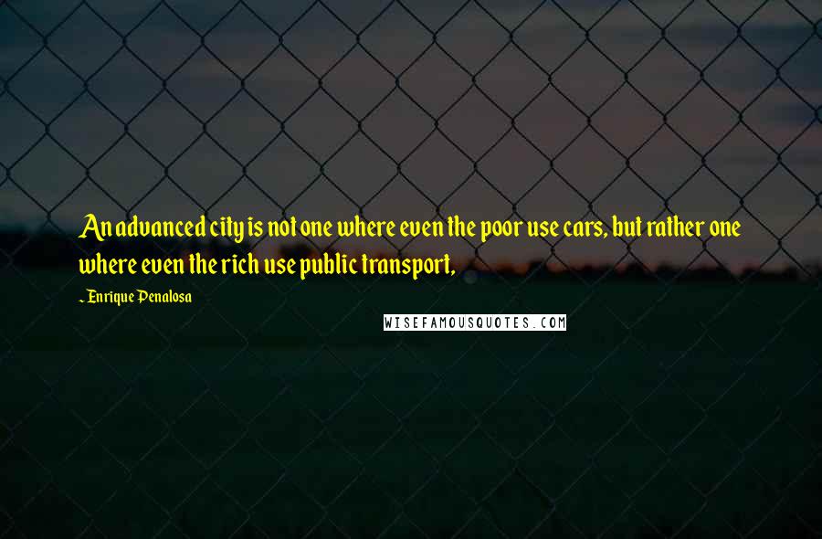 Enrique Penalosa Quotes: An advanced city is not one where even the poor use cars, but rather one where even the rich use public transport,