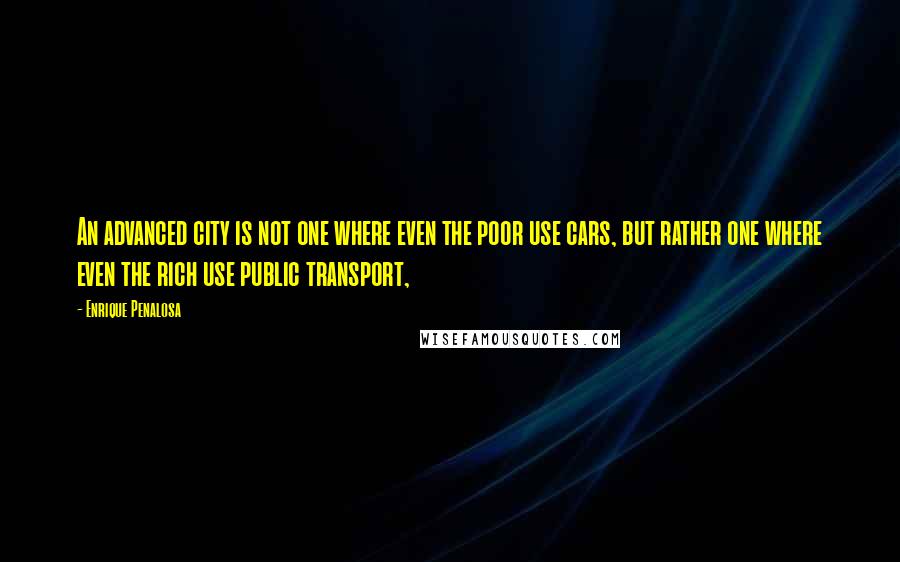Enrique Penalosa Quotes: An advanced city is not one where even the poor use cars, but rather one where even the rich use public transport,