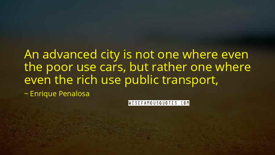 Enrique Penalosa Quotes: An advanced city is not one where even the poor use cars, but rather one where even the rich use public transport,