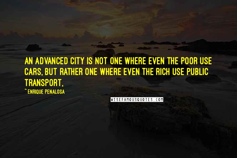 Enrique Penalosa Quotes: An advanced city is not one where even the poor use cars, but rather one where even the rich use public transport,