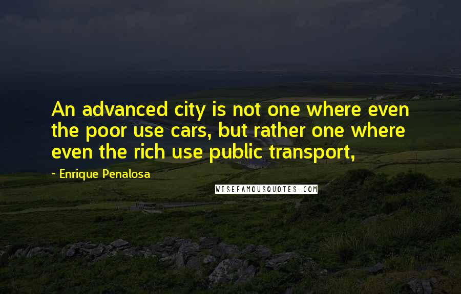 Enrique Penalosa Quotes: An advanced city is not one where even the poor use cars, but rather one where even the rich use public transport,