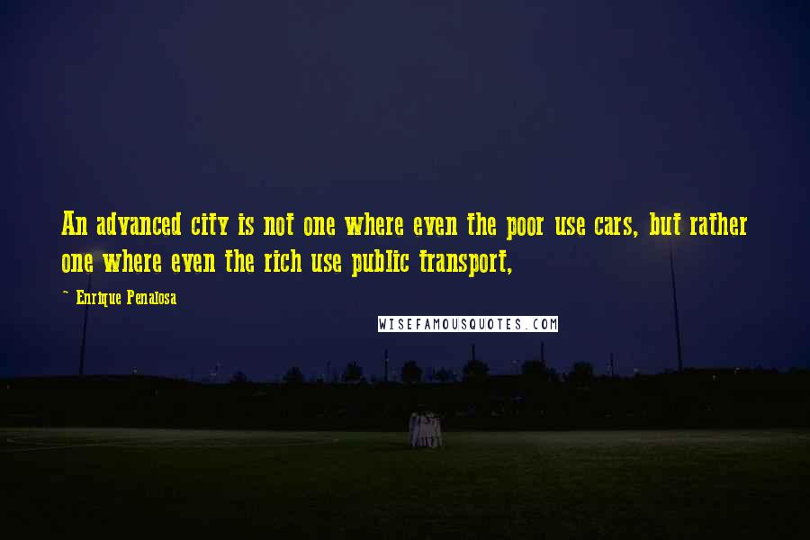 Enrique Penalosa Quotes: An advanced city is not one where even the poor use cars, but rather one where even the rich use public transport,