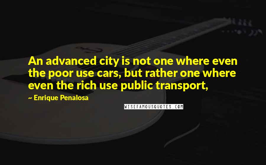 Enrique Penalosa Quotes: An advanced city is not one where even the poor use cars, but rather one where even the rich use public transport,