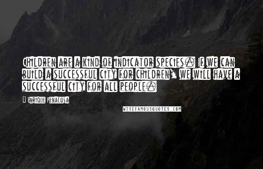 Enrique Penalosa Quotes: Children are a kind of indicator species. If we can build a successful city for children, we will have a successful city for all people.