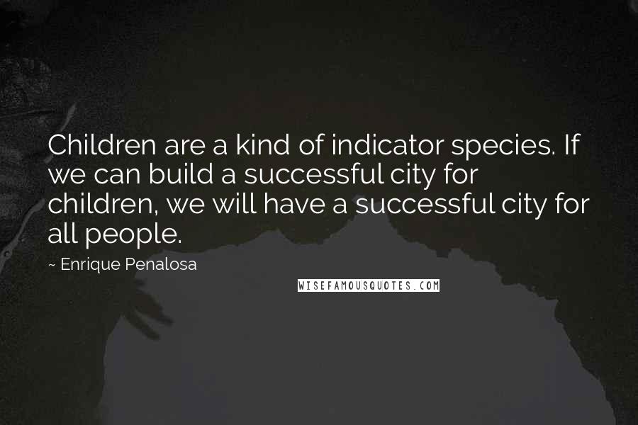 Enrique Penalosa Quotes: Children are a kind of indicator species. If we can build a successful city for children, we will have a successful city for all people.