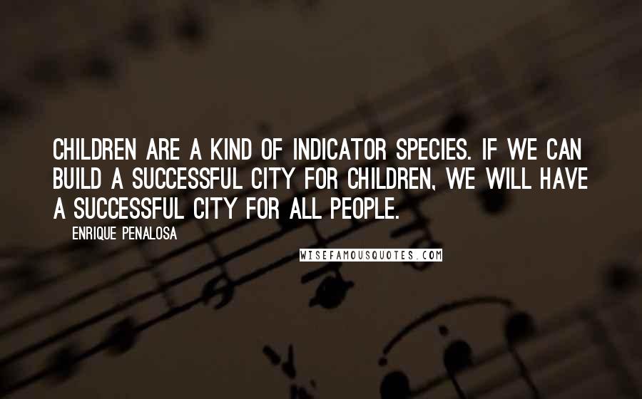 Enrique Penalosa Quotes: Children are a kind of indicator species. If we can build a successful city for children, we will have a successful city for all people.