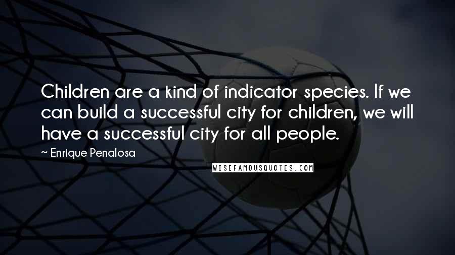 Enrique Penalosa Quotes: Children are a kind of indicator species. If we can build a successful city for children, we will have a successful city for all people.