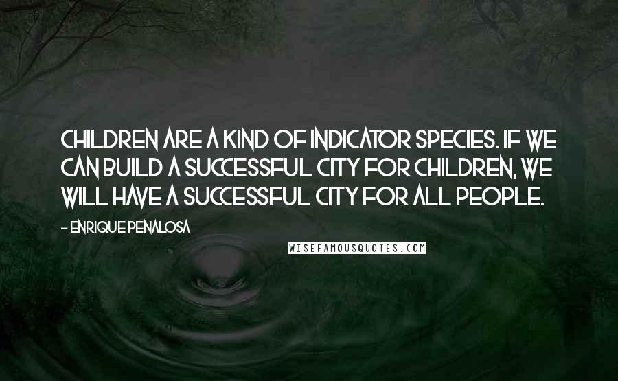 Enrique Penalosa Quotes: Children are a kind of indicator species. If we can build a successful city for children, we will have a successful city for all people.