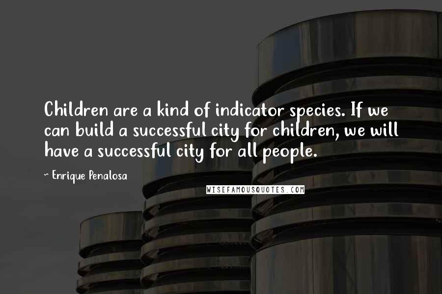 Enrique Penalosa Quotes: Children are a kind of indicator species. If we can build a successful city for children, we will have a successful city for all people.