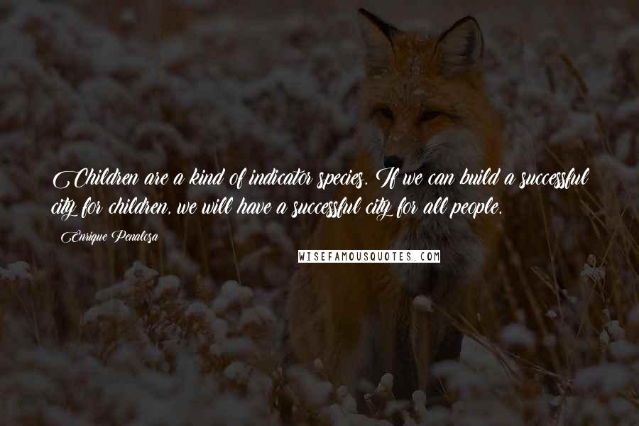 Enrique Penalosa Quotes: Children are a kind of indicator species. If we can build a successful city for children, we will have a successful city for all people.