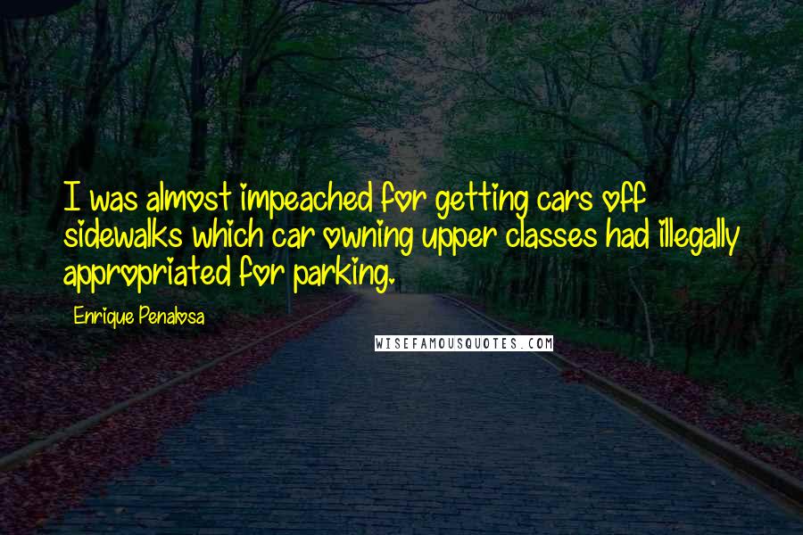 Enrique Penalosa Quotes: I was almost impeached for getting cars off sidewalks which car owning upper classes had illegally appropriated for parking.