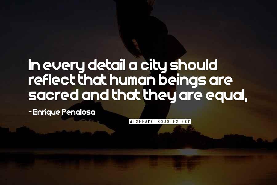 Enrique Penalosa Quotes: In every detail a city should reflect that human beings are sacred and that they are equal,